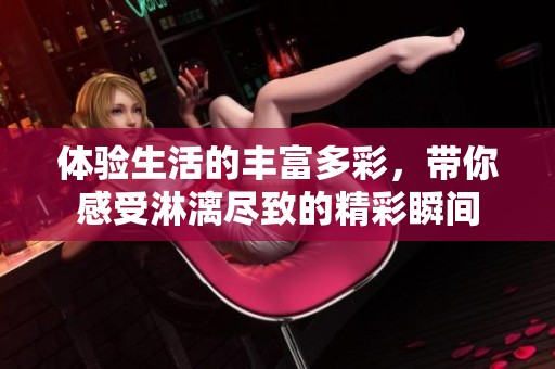 体验生活的丰富多彩，带你感受淋漓尽致的精彩瞬间