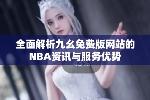 全面解析九幺免费版网站的NBA资讯与服务优势
