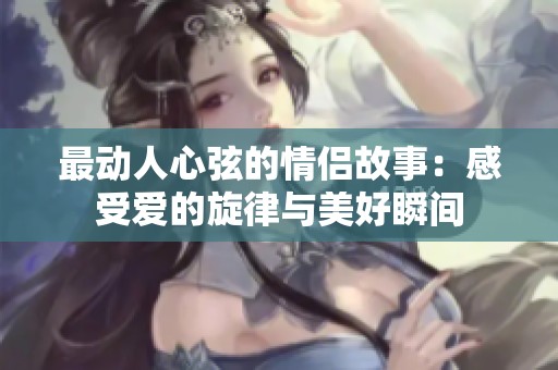 最动人心弦的情侣故事：感受爱的旋律与美好瞬间