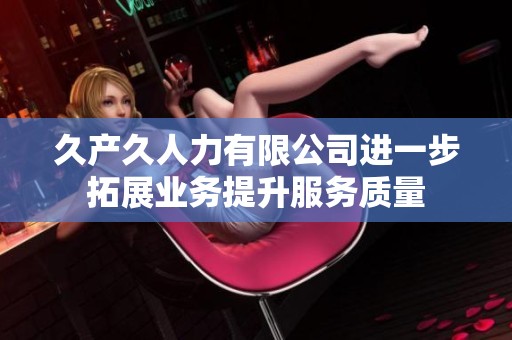 久产久人力有限公司进一步拓展业务提升服务质量