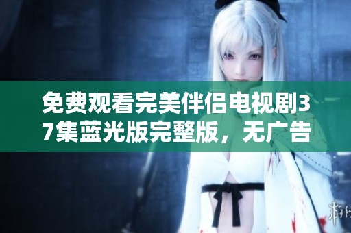 免费观看完美伴侣电视剧37集蓝光版完整版，无广告在线观看指引