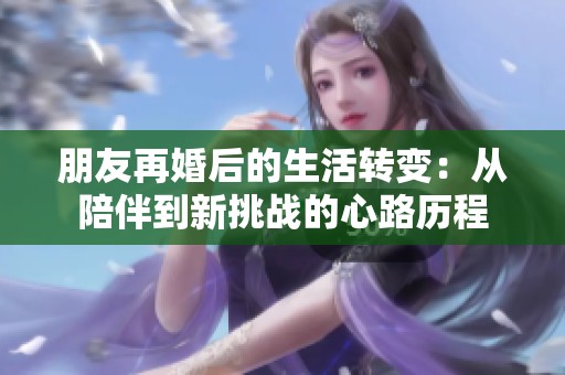 朋友再婚后的生活转变：从陪伴到新挑战的心路历程