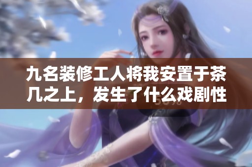 九名装修工人将我安置于茶几之上，发生了什么戏剧性事件