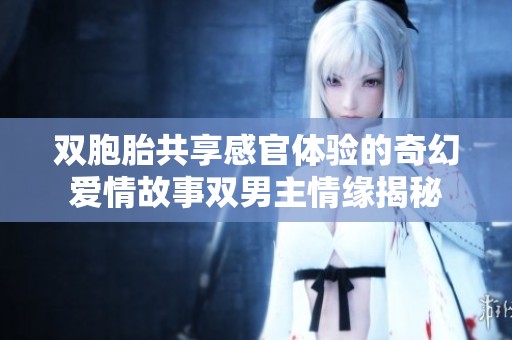 双胞胎共享感官体验的奇幻爱情故事双男主情缘揭秘