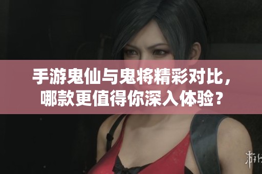 手游鬼仙与鬼将精彩对比，哪款更值得你深入体验？