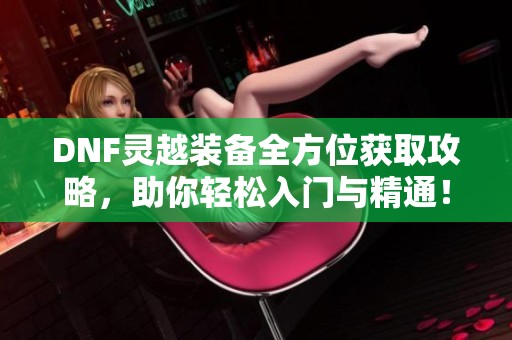 DNF灵越装备全方位获取攻略，助你轻松入门与精通！