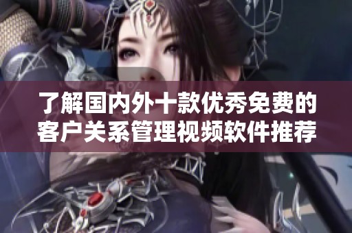 了解国内外十款优秀免费的客户关系管理视频软件推荐