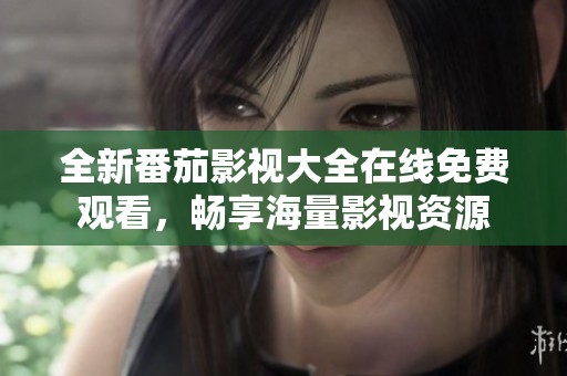 全新番茄影视大全在线免费观看，畅享海量影视资源