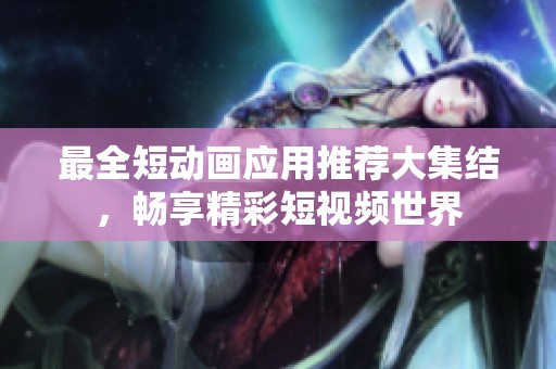 最全短动画应用推荐大集结，畅享精彩短视频世界