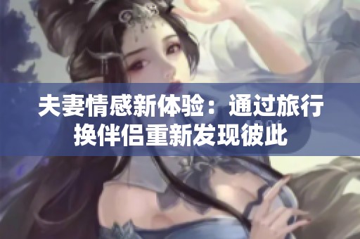夫妻情感新体验：通过旅行换伴侣重新发现彼此