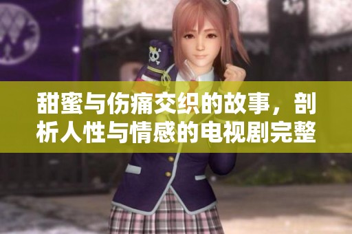 甜蜜与伤痛交织的故事，剖析人性与情感的电视剧完整版欣赏