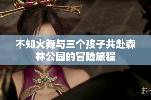 不知火舞与三个孩子共赴森林公园的冒险旅程