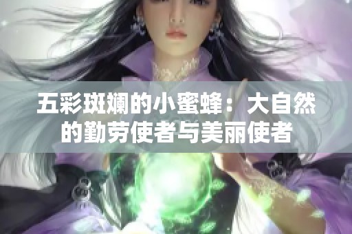五彩斑斓的小蜜蜂：大自然的勤劳使者与美丽使者