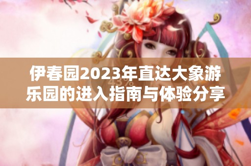 伊春园2023年直达大象游乐园的进入指南与体验分享
