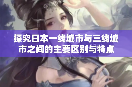 探究日本一线城市与三线城市之间的主要区别与特点