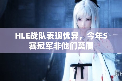 HLE战队表现优异，今年S赛冠军非他们莫属