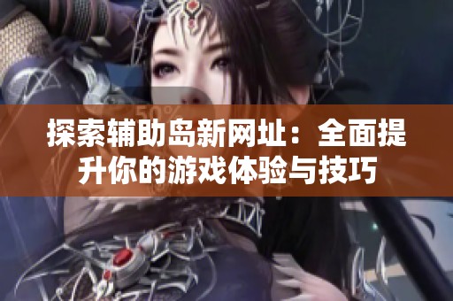 探索辅助岛新网址：全面提升你的游戏体验与技巧