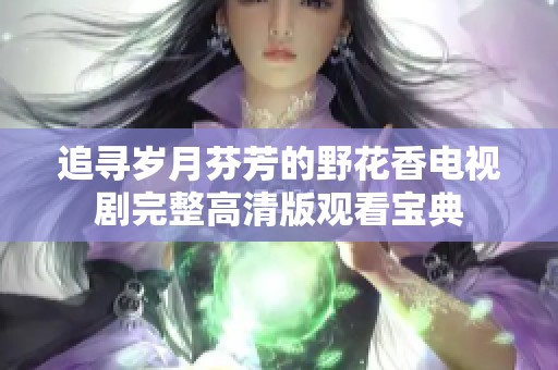 追寻岁月芬芳的野花香电视剧完整高清版观看宝典