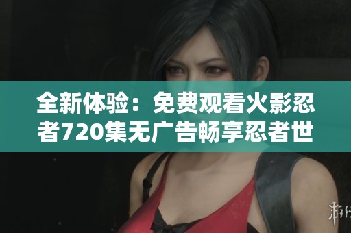 全新体验：免费观看火影忍者720集无广告畅享忍者世界