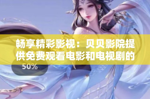 畅享精彩影视：贝贝影院提供免费观看电影和电视剧的好去处