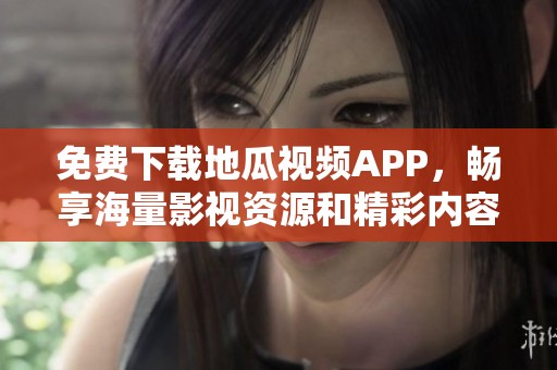 免费下载地瓜视频APP，畅享海量影视资源和精彩内容