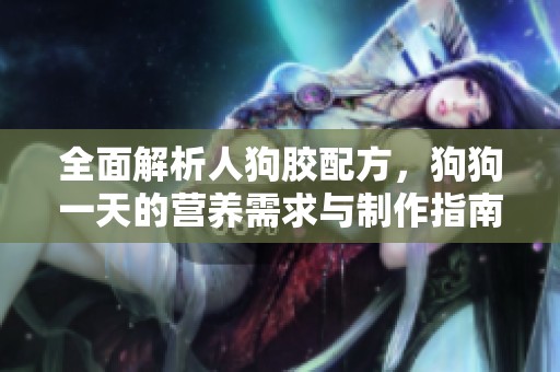 全面解析人狗胶配方，狗狗一天的营养需求与制作指南