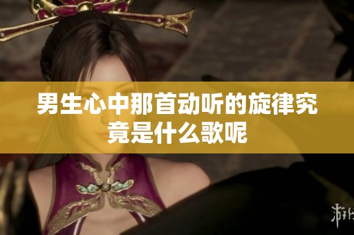 男生心中那首动听的旋律究竟是什么歌呢