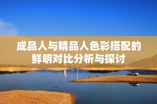 成品人与精品人色彩搭配的鲜明对比分析与探讨