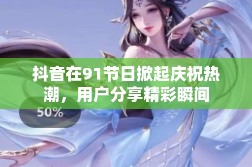 抖音在91节日掀起庆祝热潮，用户分享精彩瞬间