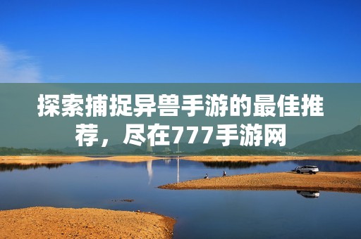 探索捕捉异兽手游的最佳推荐，尽在777手游网