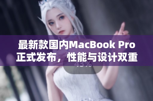最新款国内MacBook Pro正式发布，性能与设计双重升级