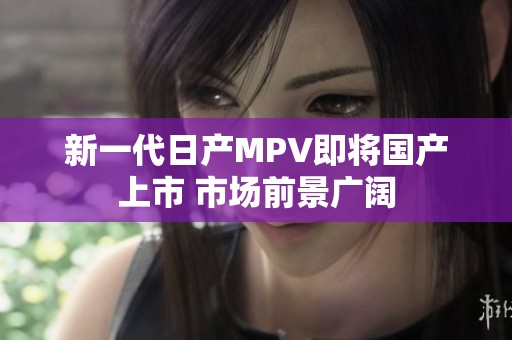 新一代日产MPV即将国产上市 市场前景广阔