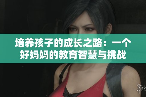 培养孩子的成长之路：一个好妈妈的教育智慧与挑战