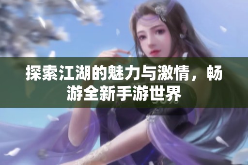 探索江湖的魅力与激情，畅游全新手游世界