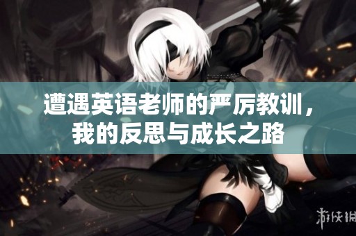 遭遇英语老师的严厉教训，我的反思与成长之路