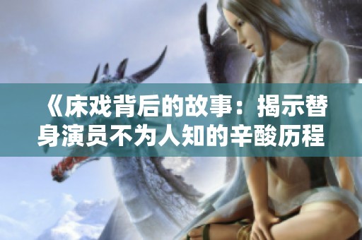 《床戏背后的故事：揭示替身演员不为人知的辛酸历程》