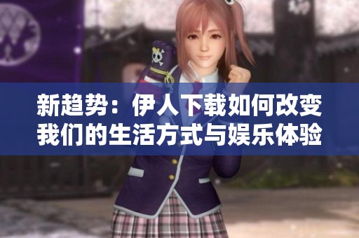 新趋势：伊人下载如何改变我们的生活方式与娱乐体验