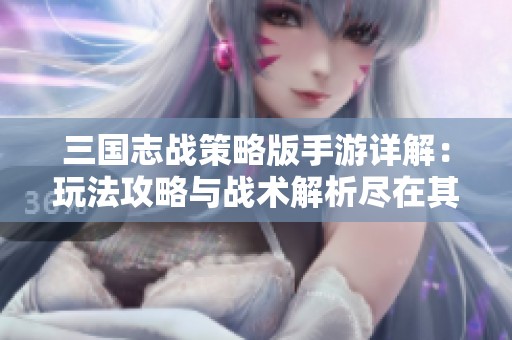 三国志战策略版手游详解：玩法攻略与战术解析尽在其中