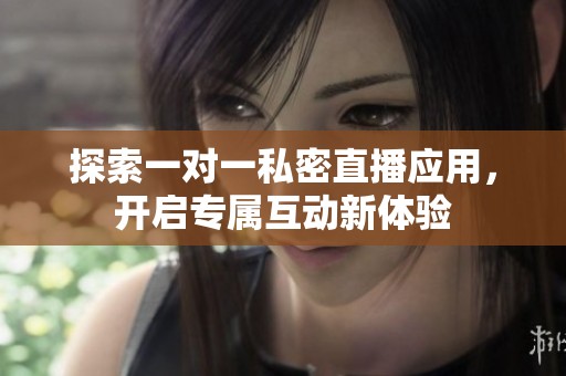 探索一对一私密直播应用，开启专属互动新体验