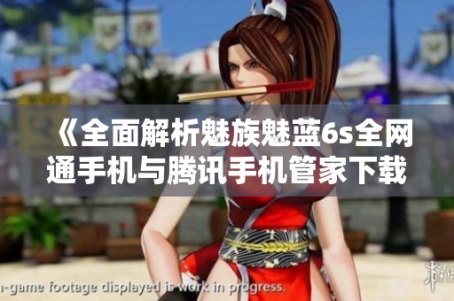 《全面解析魅族魅蓝6s全网通手机与腾讯手机管家下载攻略》