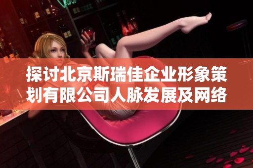 探讨北京斯瑞佳企业形象策划有限公司人脉发展及网络建设状况