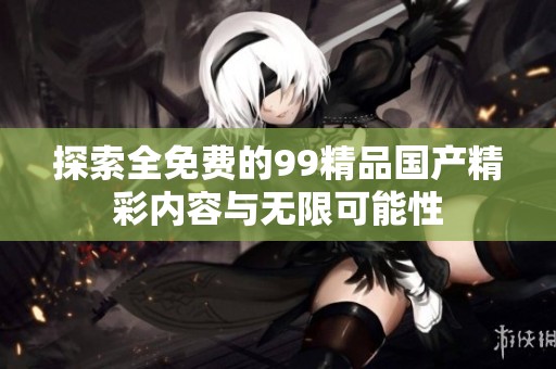 探索全免费的99精品国产精彩内容与无限可能性
