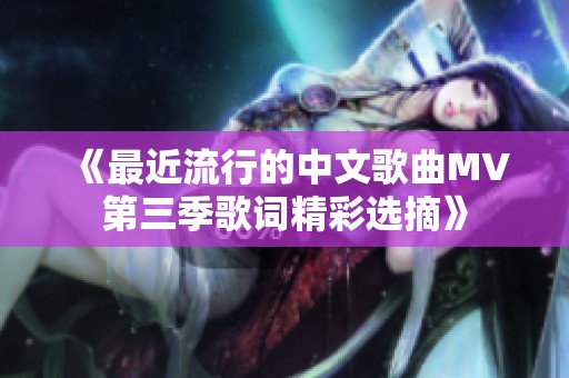 《最近流行的中文歌曲MV第三季歌词精彩选摘》