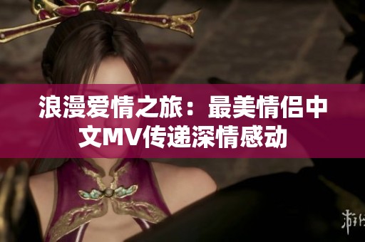 浪漫爱情之旅：最美情侣中文MV传递深情感动