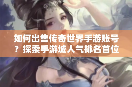 如何出售传奇世界手游账号？探索手游城人气排名首位的秘诀
