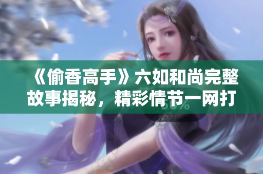 《偷香高手》六如和尚完整故事揭秘，精彩情节一网打尽