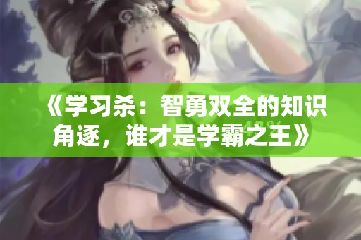 《学习杀：智勇双全的知识角逐，谁才是学霸之王》