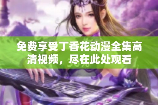 免费享受丁香花动漫全集高清视频，尽在此处观看
