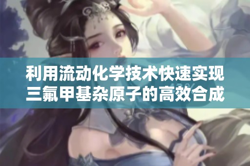 利用流动化学技术快速实现三氟甲基杂原子的高效合成