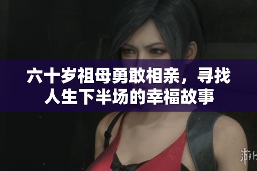 六十岁祖母勇敢相亲，寻找人生下半场的幸福故事